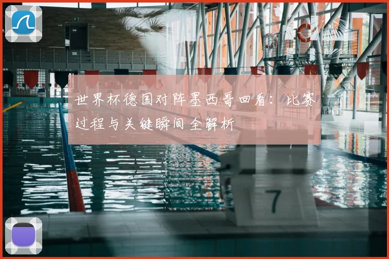 世界杯德国对阵墨西哥回看:比赛过程与关键瞬间全解析