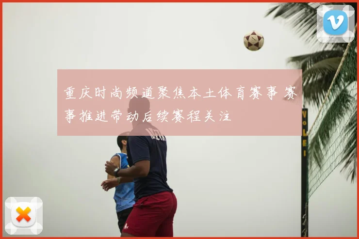 重庆时尚频道聚焦本土体育赛事 赛事推进带动后续赛程关注