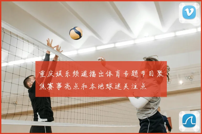 重庆娱乐频道播出体育专题节目聚焦赛事亮点和本地球迷关注点