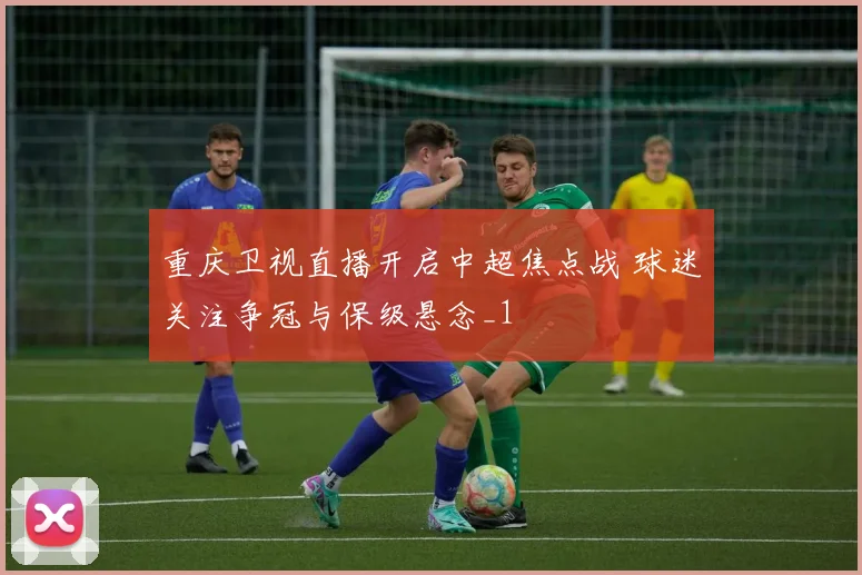 重庆卫视直播开启中超焦点战 球迷关注争冠与保级悬念_1