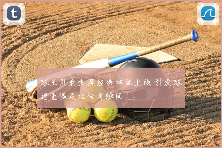 球王贝利生涯经典回放上线 引发球迷重温足坛传奇瞬间