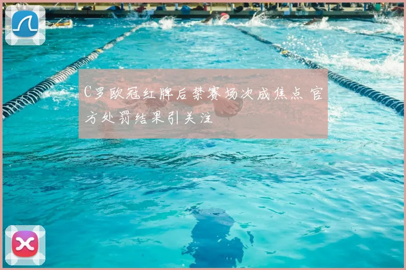 C罗欧冠红牌后禁赛场次成焦点 官方处罚结果引关注
