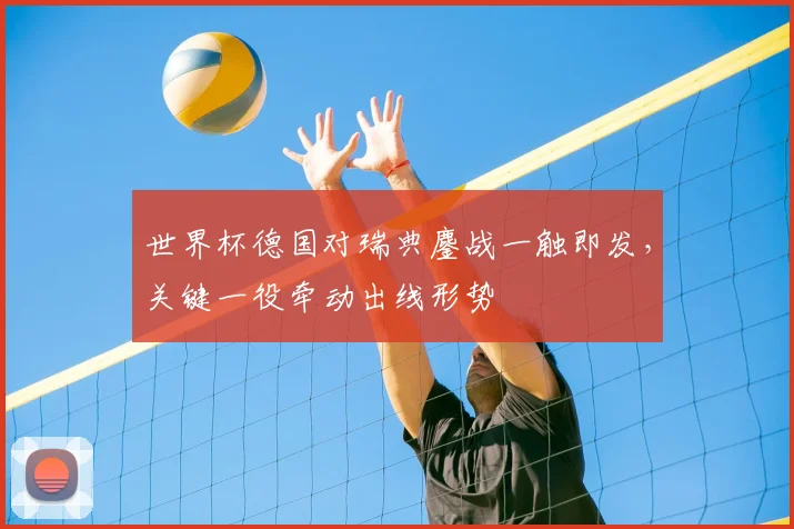 世界杯德国对瑞典鏖战一触即发,关键一役牵动出线形势