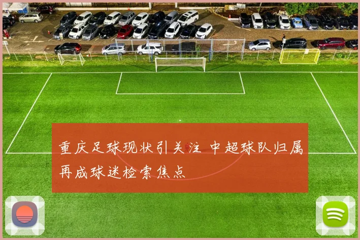 重庆足球现状引关注 中超球队归属再成球迷检索焦点