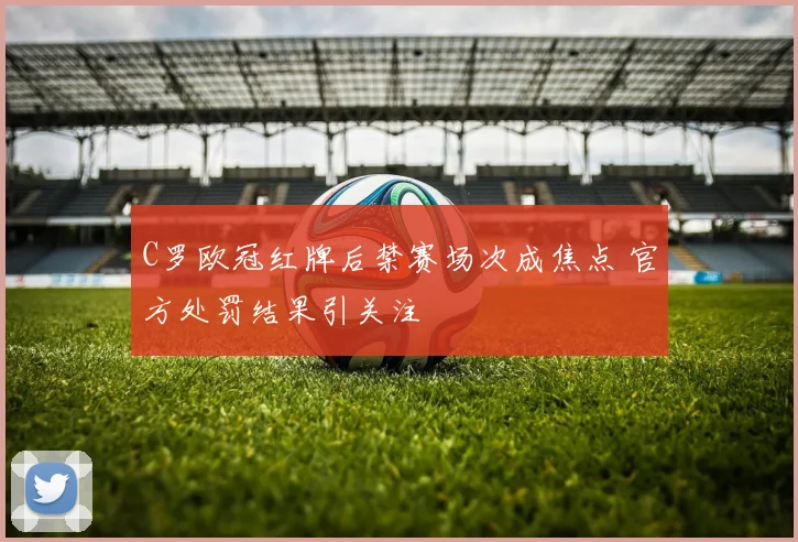 C罗欧冠红牌后禁赛场次成焦点 官方处罚结果引关注