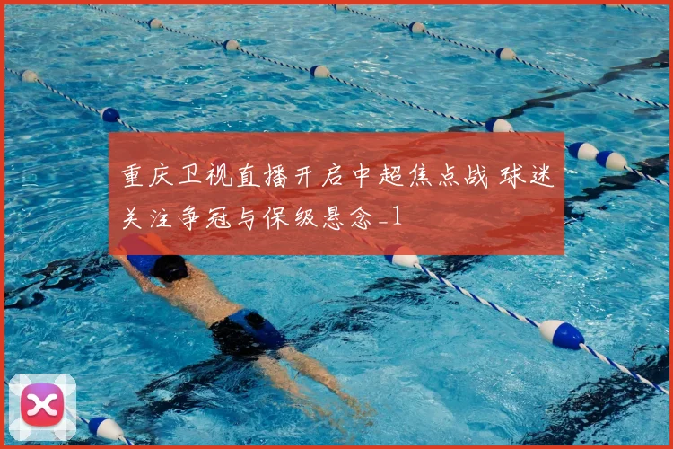 重庆卫视直播开启中超焦点战 球迷关注争冠与保级悬念_1