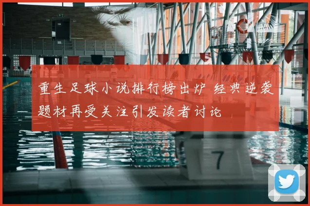 重生足球小说排行榜出炉 经典逆袭题材再受关注引发读者讨论