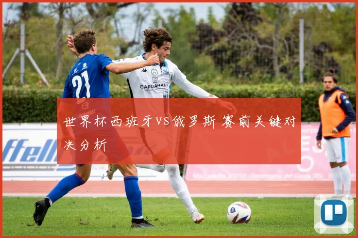 世界杯西班牙vs俄罗斯 赛前关键对决分析