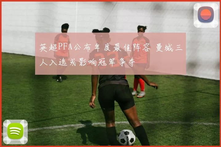 英超PFA公布年度最佳阵容 曼城三人入选或影响冠军争夺