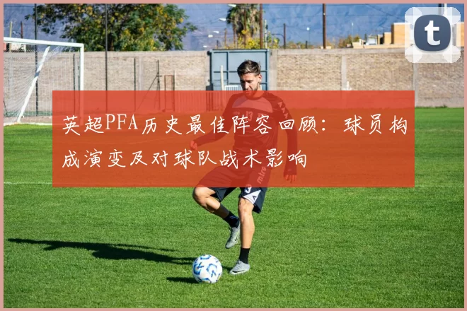 英超PFA历史最佳阵容回顾：球员构成演变及对球队战术影响