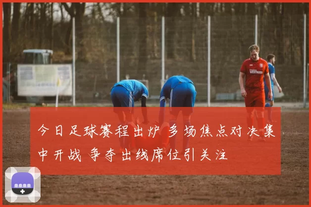 今日足球赛程出炉 多场焦点对决集中开战 争夺出线席位引关注