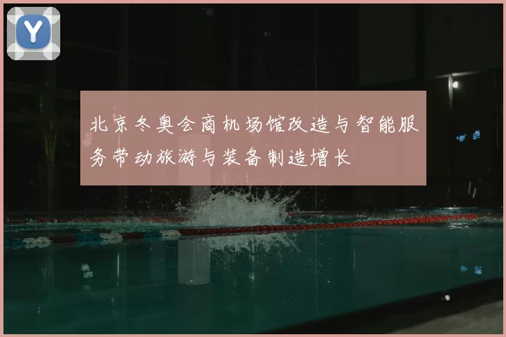 北京冬奥会商机场馆改造与智能服务带动旅游与装备制造增长