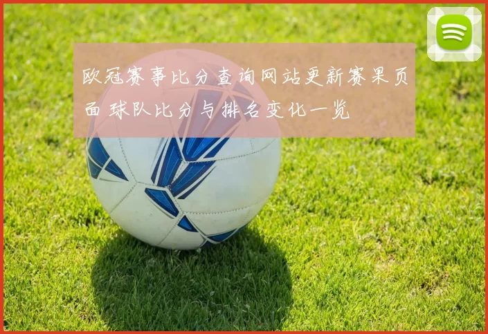欧冠赛事比分查询网站更新赛果页面 球队比分与排名变化一览