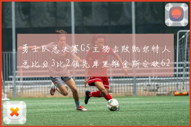勇士队总决赛G5主场击败凯尔特人总比分3比2领先库里维金斯合砍62分