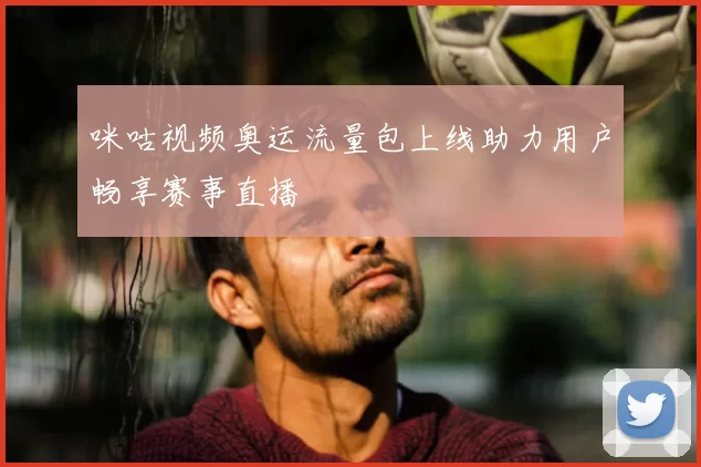 咪咕视频奥运流量包上线助力用户畅享赛事直播