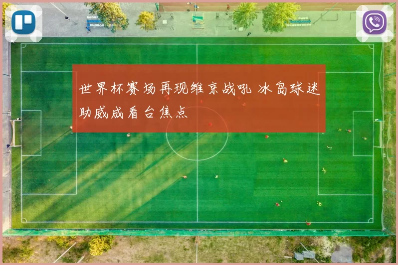 世界杯赛场再现维京战吼 冰岛球迷助威成看台焦点