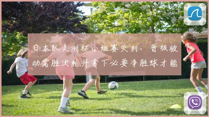 日本队美洲杯小组赛失利，晋级被动需胜次轮并拿下必要净胜球才能出线