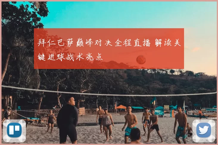 拜仁巴萨巅峰对决全程直播 解读关键进球战术亮点