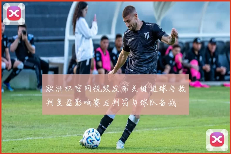 欧洲杯官网视频发布关键进球与裁判复盘影响赛后判罚与球队备战