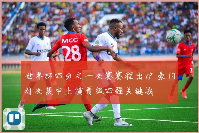 世界杯四分之一决赛赛程出炉 豪门对决集中上演晋级四强关键战