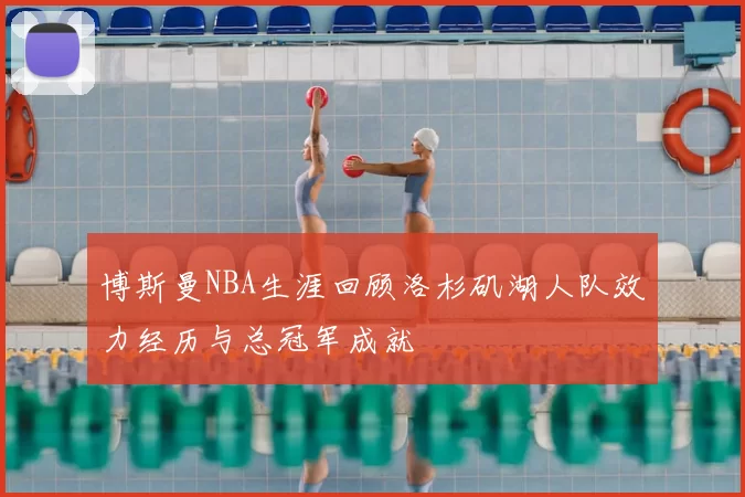 博斯曼NBA生涯回顾洛杉矶湖人队效力经历与总冠军成就