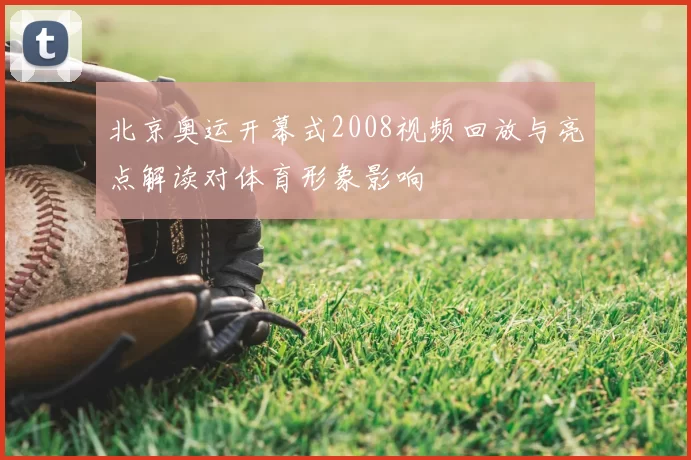 北京奥运开幕式2008视频回放与亮点解读对体育形象影响
