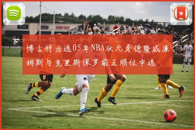 博古特当选05年NBA状元秀德隆威廉姆斯与克里斯保罗前五顺位中选