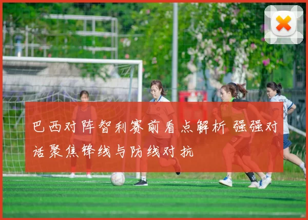 巴西对阵智利赛前看点解析 强强对话聚焦锋线与防线对抗