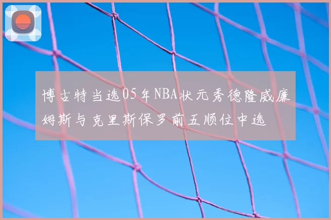 博古特当选05年NBA状元秀德隆威廉姆斯与克里斯保罗前五顺位中选