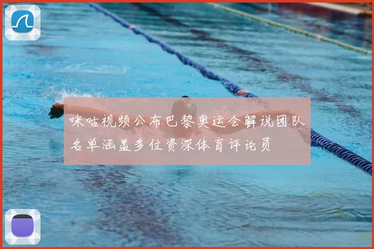 咪咕视频公布巴黎奥运会解说团队名单涵盖多位资深体育评论员