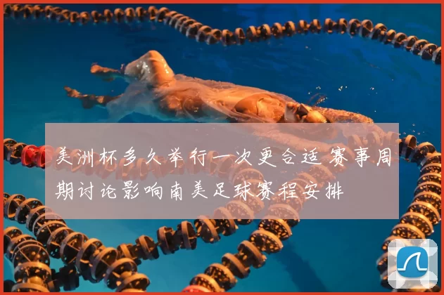 美洲杯多久举行一次更合适 赛事周期讨论影响南美足球赛程安排