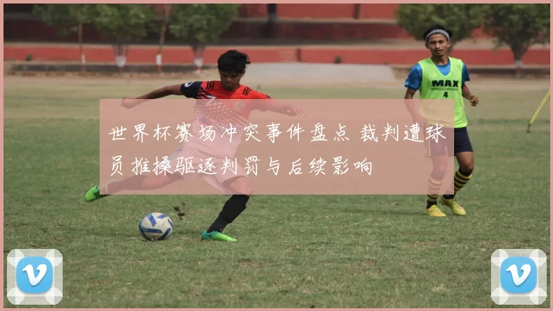 世界杯赛场冲突事件盘点 裁判遭球员推搡驱逐判罚与后续影响