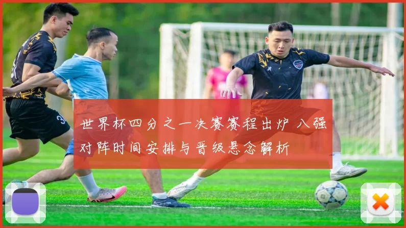 世界杯四分之一决赛赛程出炉 八强对阵时间安排与晋级悬念解析