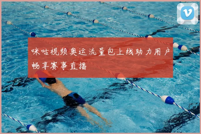 咪咕视频奥运流量包上线助力用户畅享赛事直播