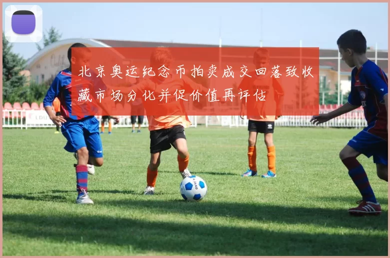 北京奥运纪念币拍卖成交回落致收藏市场分化并促价值再评估