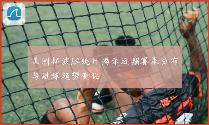 美洲杯波胆统计揭示近期赛果分布与进球趋势变化