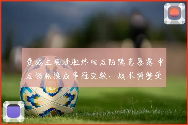 曼城主场连胜终结后防隐患暴露 中后场轮换成争冠变数，战术调整受考验