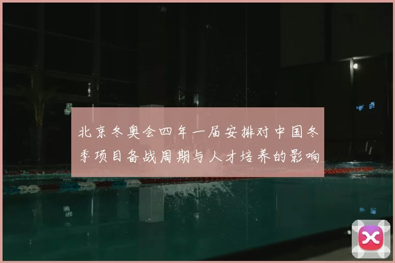 北京冬奥会四年一届安排对中国冬季项目备战周期与人才培养的影响与看点
