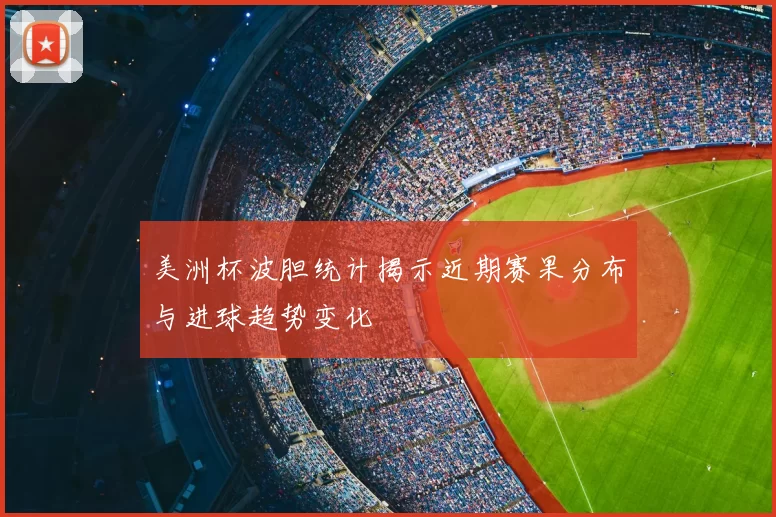 美洲杯波胆统计揭示近期赛果分布与进球趋势变化