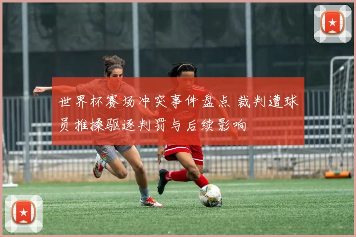 世界杯赛场冲突事件盘点 裁判遭球员推搡驱逐判罚与后续影响