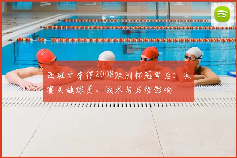 西班牙夺得2008欧洲杯冠军后：决赛关键球员、战术与后续影响