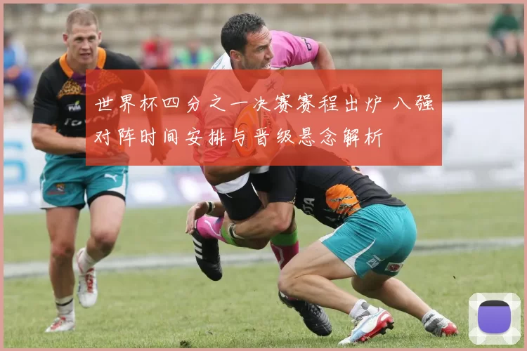 世界杯四分之一决赛赛程出炉 八强对阵时间安排与晋级悬念解析