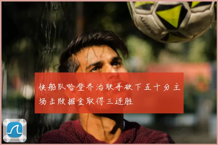 快船队哈登乔治联手砍下五十分主场击败掘金取得三连胜