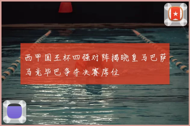 西甲国王杯四强对阵揭晓皇马巴萨马竞毕巴争夺决赛席位