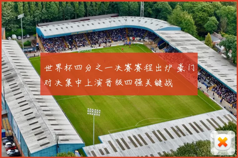世界杯四分之一决赛赛程出炉 豪门对决集中上演晋级四强关键战