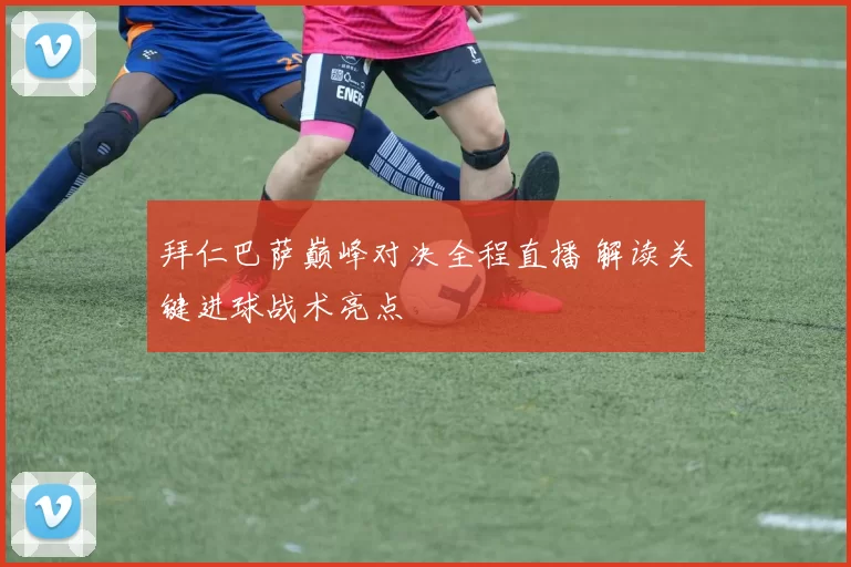 拜仁巴萨巅峰对决全程直播 解读关键进球战术亮点