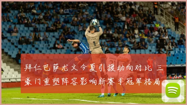 拜仁巴萨尤文今夏引援动向对比 三豪门重塑阵容影响新赛季冠军格局