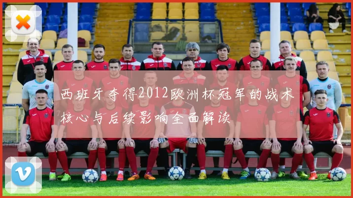 西班牙夺得2012欧洲杯冠军的战术核心与后续影响全面解读
