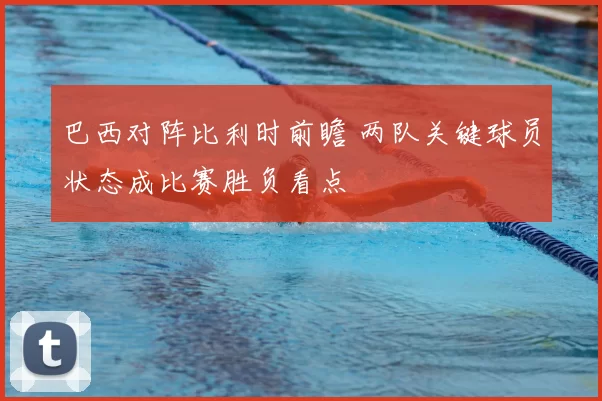 巴西对阵比利时前瞻 两队关键球员状态成比赛胜负看点