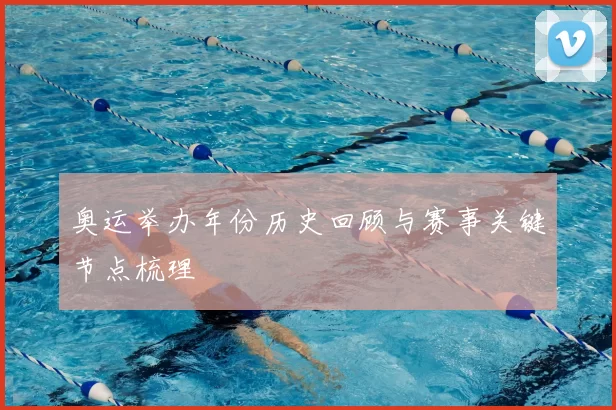 奥运举办年份历史回顾与赛事关键节点梳理
